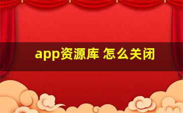 app资源库 怎么关闭